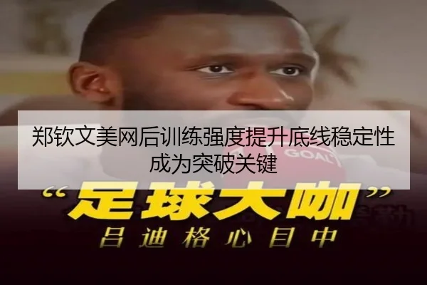 郑钦文美网后训练强度提升底线稳定性成为突破关键